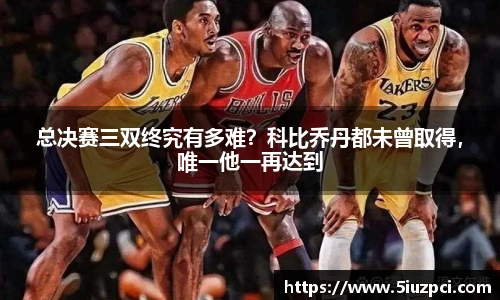 总决赛三双终究有多难？科比乔丹都未曾取得，唯一他一再达到